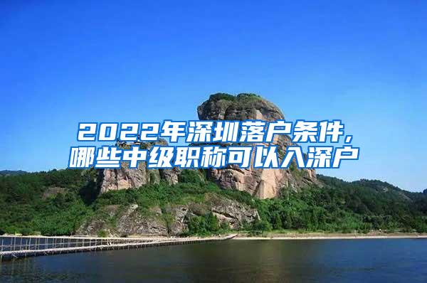 2022年深圳落户条件,哪些中级职称可以入深户