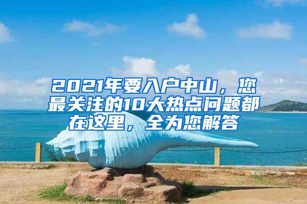 2021年要入户中山，您最关注的10大热点问题都在这里，全为您解答