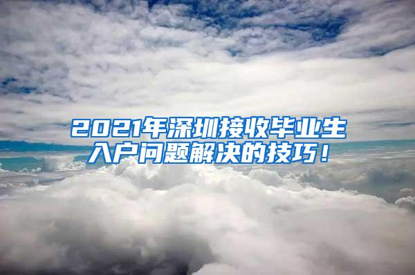 2021年深圳接收毕业生入户问题解决的技巧！