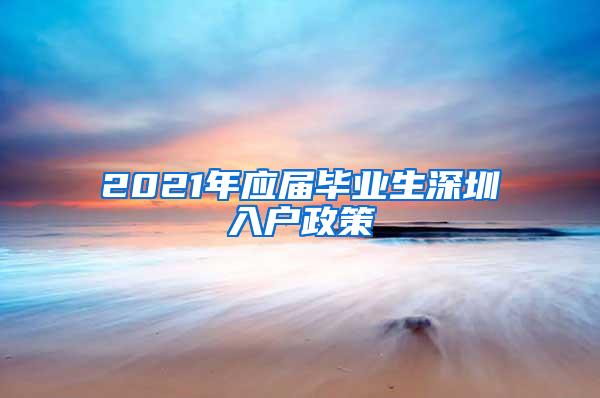 2021年应届毕业生深圳入户政策