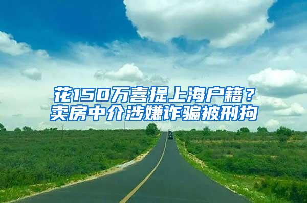 花150万喜提上海户籍？卖房中介涉嫌诈骗被刑拘