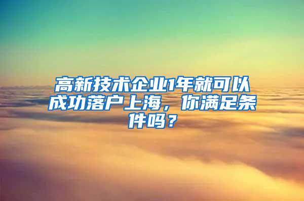 高新技术企业1年就可以成功落户上海，你满足条件吗？