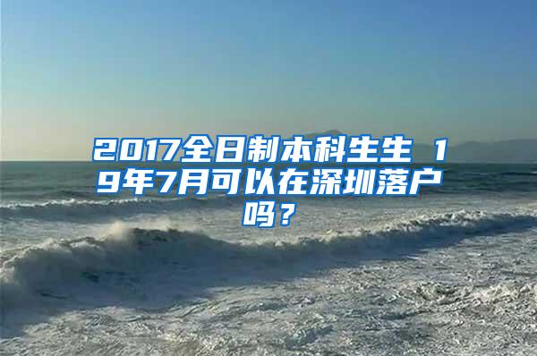 2017全日制本科生生 19年7月可以在深圳落户吗？