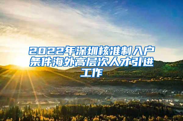 2022年深圳核准制入户条件海外高层次人才引进工作