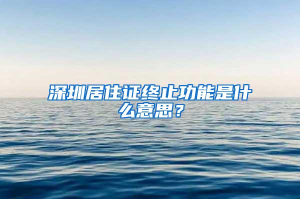 深圳居住证终止功能是什么意思？