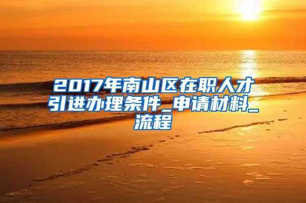 2017年南山区在职人才引进办理条件_申请材料_流程