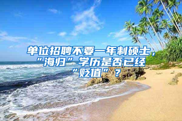 单位招聘不要一年制硕士，“海归”学历是否已经“贬值”？