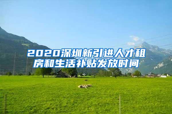 2020深圳新引进人才租房和生活补贴发放时间