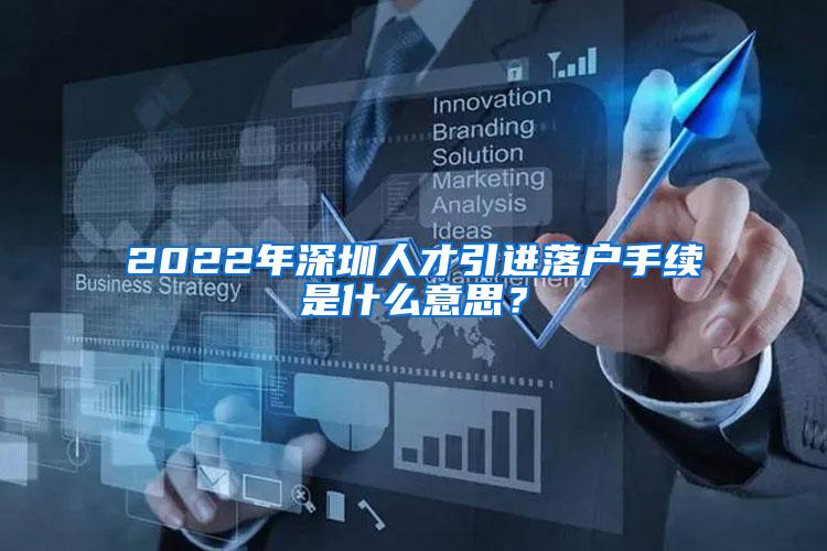 2022年深圳人才引进落户手续是什么意思？