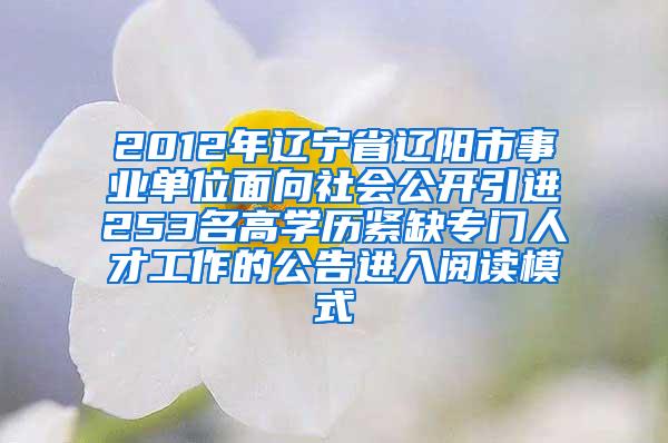 2012年辽宁省辽阳市事业单位面向社会公开引进253名高学历紧缺专门人才工作的公告进入阅读模式