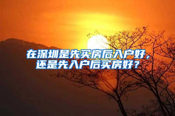 在深圳是先买房后入户好，还是先入户后买房好？