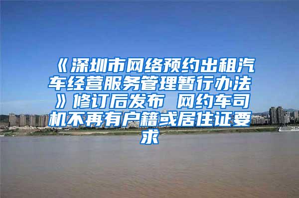 《深圳市网络预约出租汽车经营服务管理暂行办法》修订后发布 网约车司机不再有户籍或居住证要求