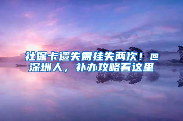 社保卡遗失需挂失两次！@深圳人，补办攻略看这里