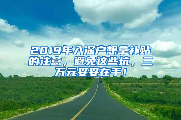 2019年入深户想拿补贴的注意，避免这些坑，三万元妥妥在手！