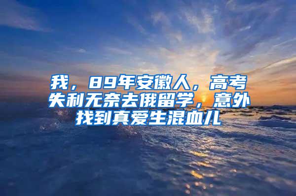 我，89年安徽人，高考失利无奈去俄留学，意外找到真爱生混血儿