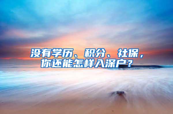 没有学历、积分、社保，你还能怎样入深户？