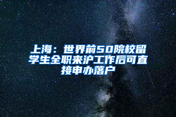 上海：世界前50院校留学生全职来沪工作后可直接申办落户