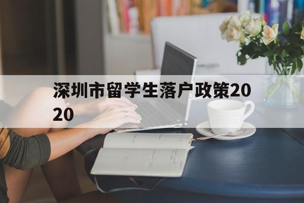 深圳市留学生落户政策2020(深圳留学生人才落户政策2020) 留学生入户深圳