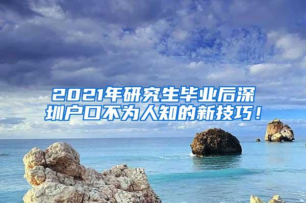 2021年研究生毕业后深圳户口不为人知的新技巧！