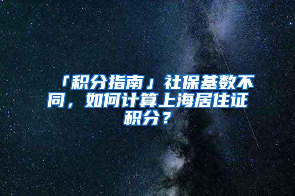 「积分指南」社保基数不同，如何计算上海居住证积分？