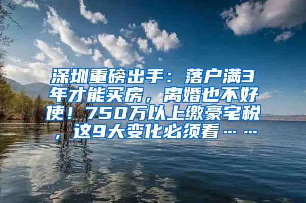 深圳重磅出手：落户满3年才能买房，离婚也不好使！750万以上缴豪宅税，这9大变化必须看……