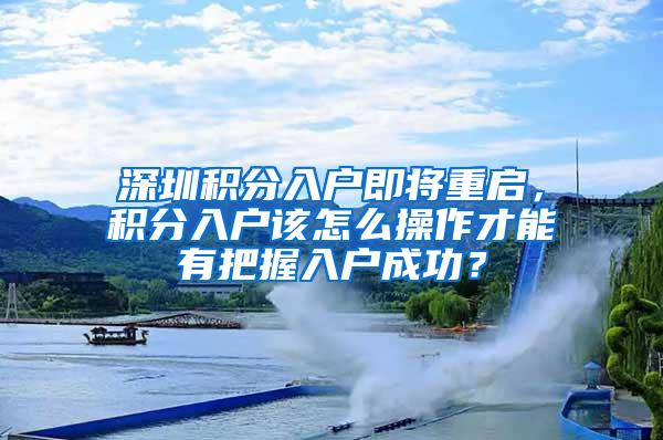 深圳积分入户即将重启，积分入户该怎么操作才能有把握入户成功？