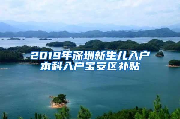 2019年深圳新生儿入户本科入户宝安区补贴