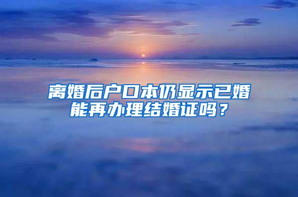 离婚后户口本仍显示已婚能再办理结婚证吗？