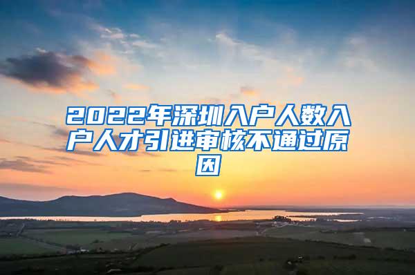 2022年深圳入户人数入户人才引进审核不通过原因