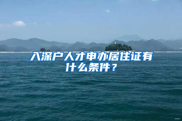 入深户人才申办居住证有什么条件？