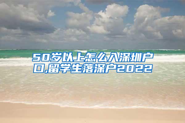 50岁以上怎么入深圳户口,留学生落深户2022