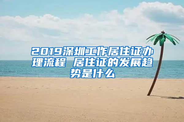 2019深圳工作居住证办理流程 居住证的发展趋势是什么