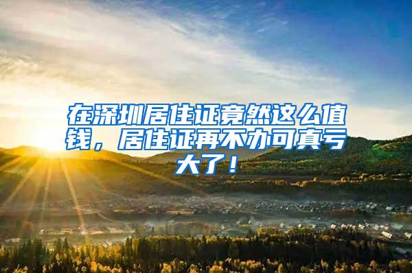 在深圳居住证竟然这么值钱，居住证再不办可真亏大了！