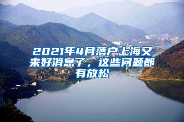 2021年4月落户上海又来好消息了，这些问题都有放松