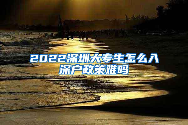 2022深圳大专生怎么入深户政策难吗