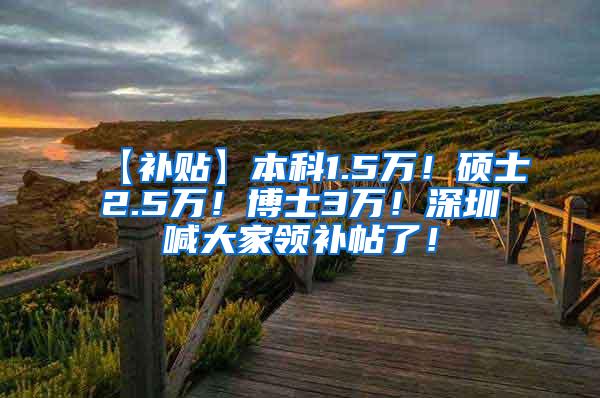 【补贴】本科1.5万！硕士2.5万！博士3万！深圳喊大家领补帖了！