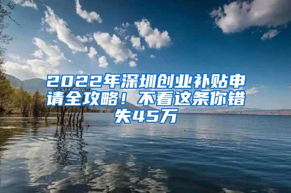 2022年深圳创业补贴申请全攻略！不看这条你错失45万