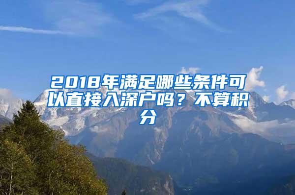 2018年满足哪些条件可以直接入深户吗？不算积分