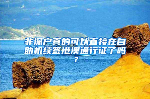 非深户真的可以直接在自助机续签港澳通行证了吗？