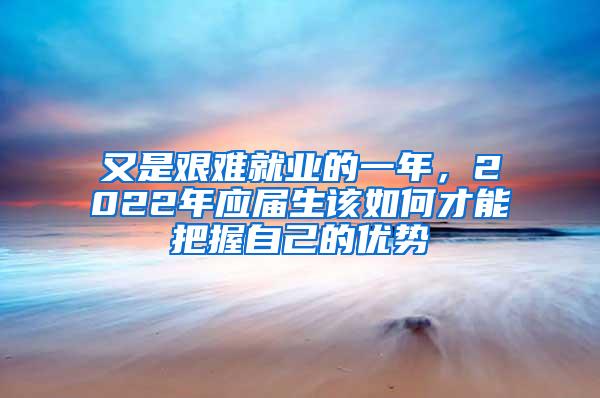 又是艰难就业的一年，2022年应届生该如何才能把握自己的优势