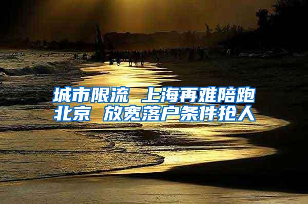 城市限流 上海再难陪跑北京 放宽落户条件抢人