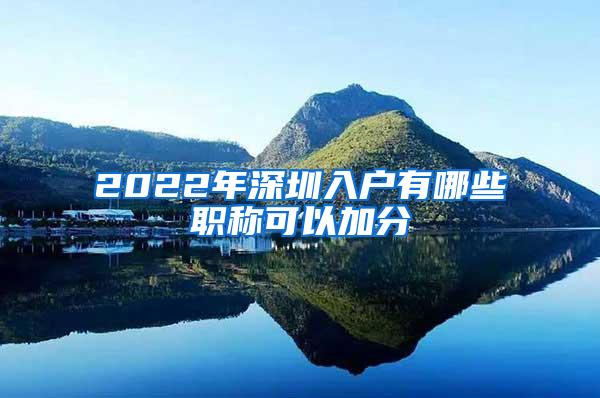 2022年深圳入户有哪些职称可以加分