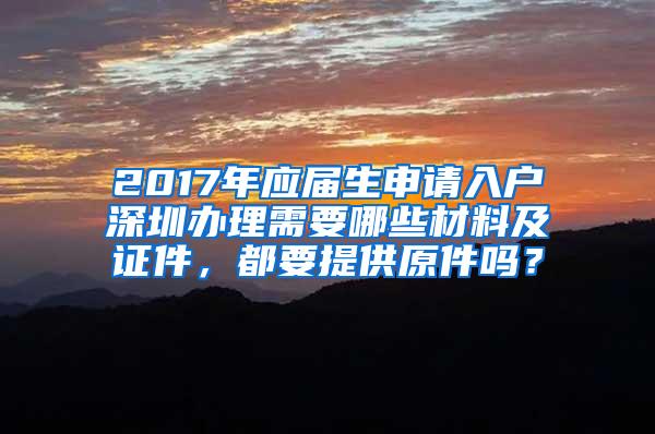 2017年应届生申请入户深圳办理需要哪些材料及证件，都要提供原件吗？