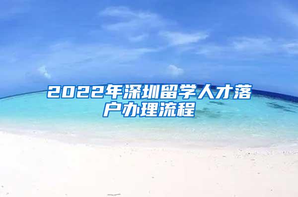 2022年深圳留学人才落户办理流程