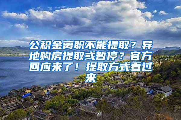 公积金离职不能提取？异地购房提取或暂停？官方回应来了！提取方式看过来