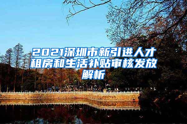 2021深圳市新引进人才租房和生活补贴审核发放解析