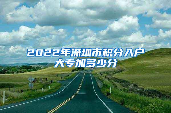 2022年深圳市积分入户大专加多少分