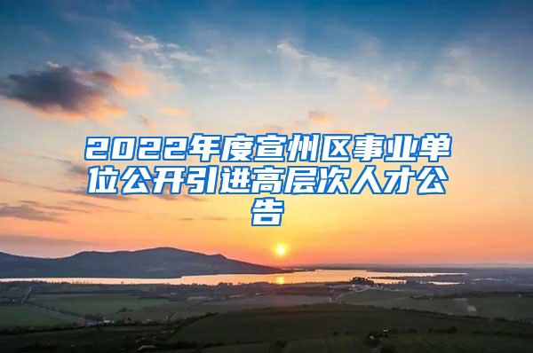 2022年度宣州区事业单位公开引进高层次人才公告