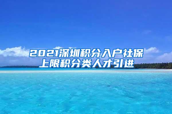 2021深圳积分入户社保上限积分类人才引进