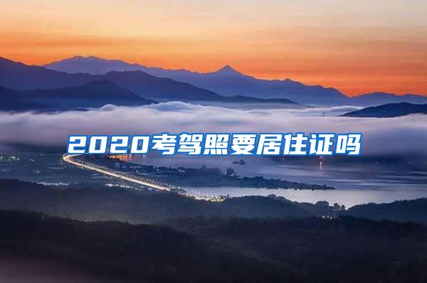 2020考驾照要居住证吗